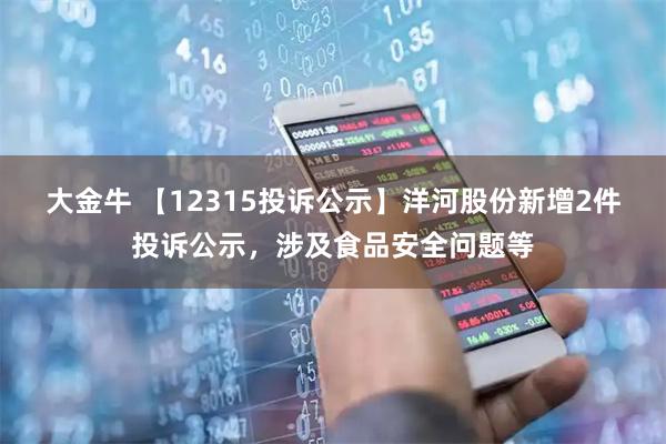 大金牛 【12315投诉公示】洋河股份新增2件投诉公示，涉及食品安全问题等