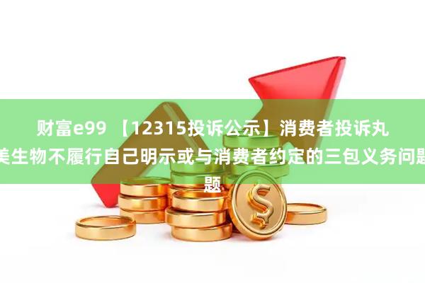 财富e99 【12315投诉公示】消费者投诉丸美生物不履行自己明示或与消费者约定的三包义务问题