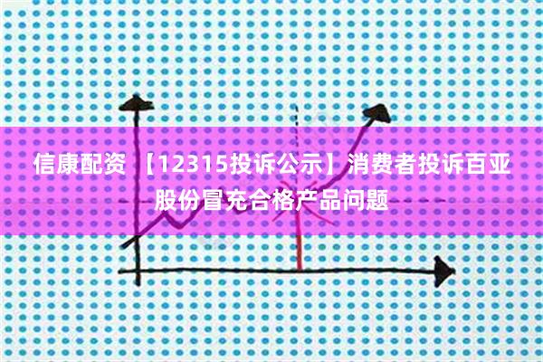 信康配资 【12315投诉公示】消费者投诉百亚股份冒充合格产品问题
