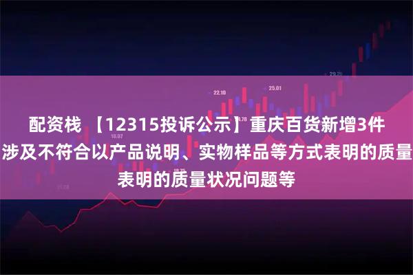 配资栈 【12315投诉公示】重庆百货新增3件投诉公示，涉及不符合以产品说明、实物样品等方式表明的质量状况问题等