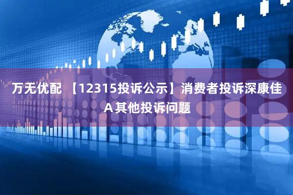 万无优配 【12315投诉公示】消费者投诉深康佳Ａ其他投诉问题