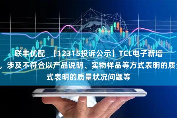 联丰优配  【12315投诉公示】TCL电子新增2件投诉公示，涉及不符合以产品说明、实物样品等方式表明的质量状况问题等