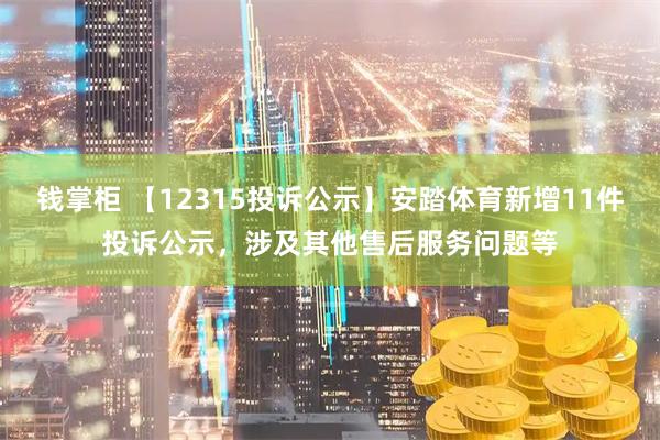 钱掌柜 【12315投诉公示】安踏体育新增11件投诉公示，涉及其他售后服务问题等