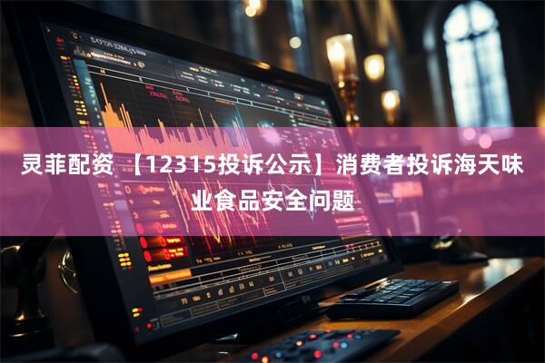 灵菲配资 【12315投诉公示】消费者投诉海天味业食品安全问题