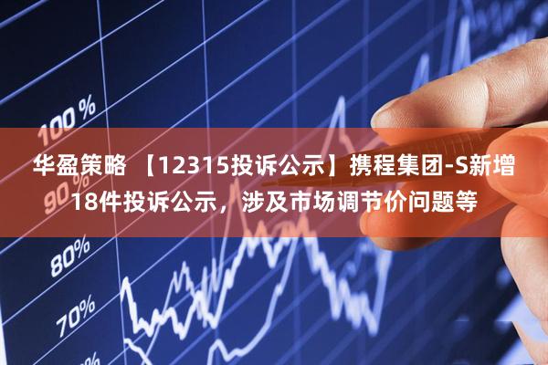 华盈策略 【12315投诉公示】携程集团-S新增18件投诉公示，涉及市场调节价问题等