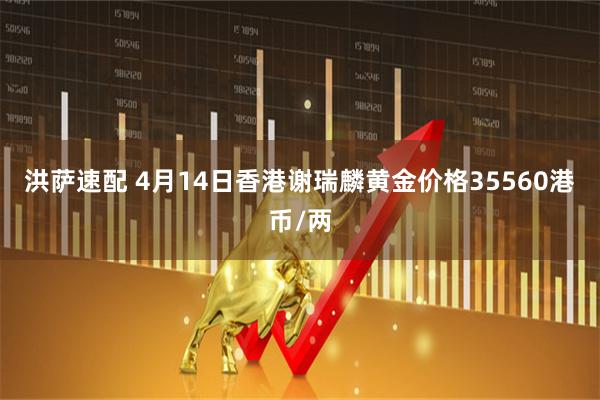 洪萨速配 4月14日香港谢瑞麟黄金价格35560港币/两