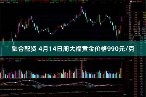 融合配资 4月14日周大福黄金价格990元/克
