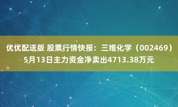 优优配送版 股票行情快报：三维化学（002469）5月13日主力资金净卖出4713.38万元