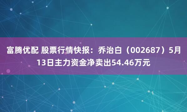 富腾优配 股票行情快报：乔治白（002687）5月13日主力资金净卖出54.46万元