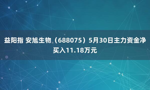 益阳指 安旭生物（688075）5月30日主力资金净买入11.18万元