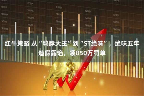 红牛策略 从“鸭脖大王”到“ST绝味”，绝味五年造假露馅，领850万罚单