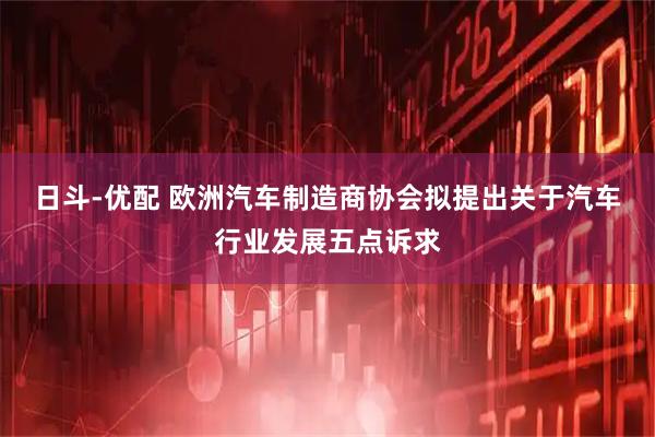 日斗-优配 欧洲汽车制造商协会拟提出关于汽车行业发展五点诉求