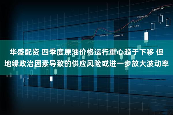 华盛配资 四季度原油价格运行重心趋于下移 但地缘政治因素导致的供应风险或进一步放大波动率