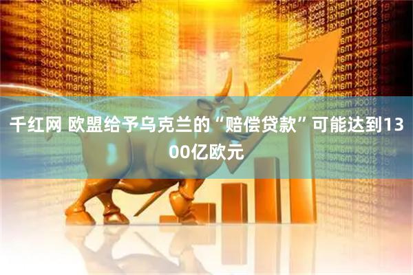 千红网 欧盟给予乌克兰的“赔偿贷款”可能达到1300亿欧元