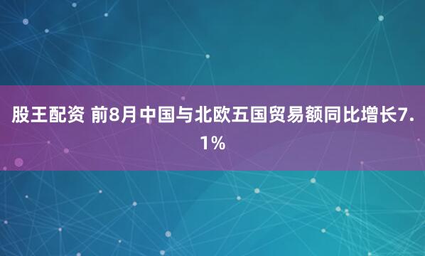 股王配资 前8月中国与北欧五国贸易额同比增长7.1%