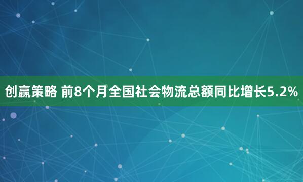 创赢策略 前8个月全国社会物流总额同比增长5.2%