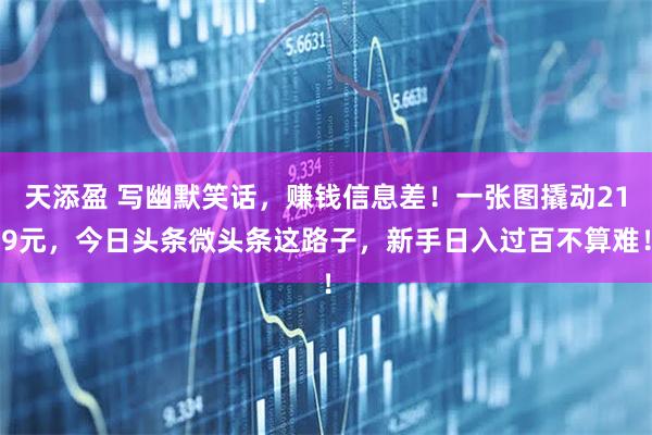 天添盈 写幽默笑话，赚钱信息差！一张图撬动219元，今日头条微头条这路子，新手日入过百不算难！