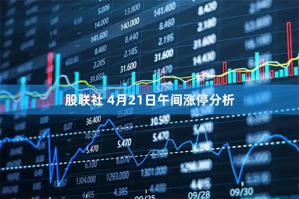 股联社 4月21日午间涨停分析