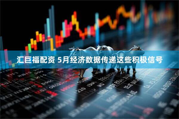 汇巨福配资 5月经济数据传递这些积极信号