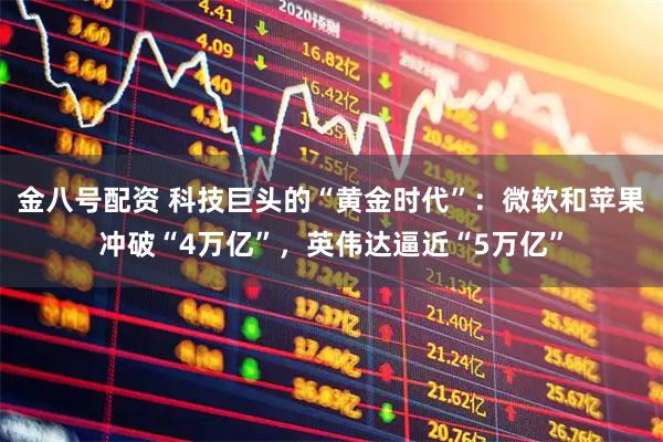 金八号配资 科技巨头的“黄金时代”：微软和苹果冲破“4万亿”，英伟达逼近“5万亿”