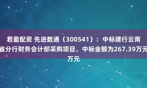 君盈配资 先进数通(300541):中标建行云南省分行财务会计部采购项目,中标金额为267.39万元