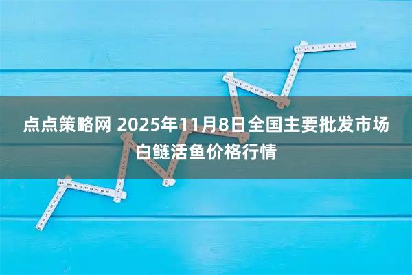 点点策略网 2025年11月8日全国主要批发市场白鲢活鱼价格行情