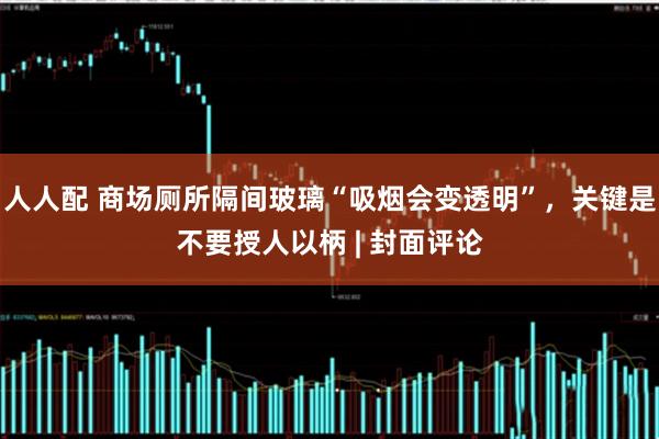 人人配 商场厕所隔间玻璃“吸烟会变透明”，关键是不要授人以柄 | 封面评论