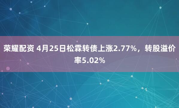 荣耀配资 4月25日松霖转债上涨2.77%，转股溢价率5.02%