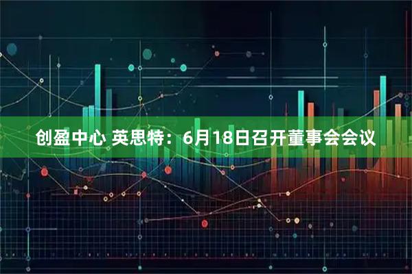 创盈中心 英思特：6月18日召开董事会会议
