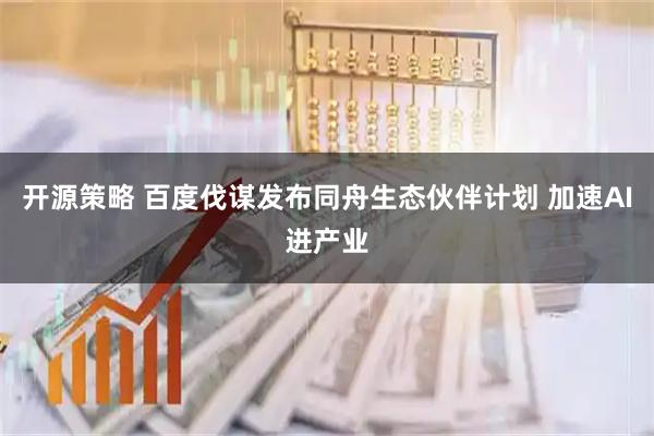 开源策略 百度伐谋发布同舟生态伙伴计划 加速AI进产业