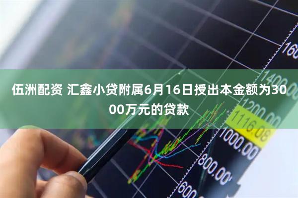 伍洲配资 汇鑫小贷附属6月16日授出本金额为3000万元的贷款