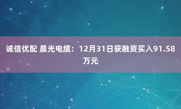 诚信优配 晨光电缆：12月31日获融资买入91.58万元