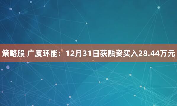 策略股 广厦环能:12月31日获融资买入28.44万元