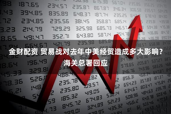 金财配资 贸易战对去年中美经贸造成多大影响？海关总署回应