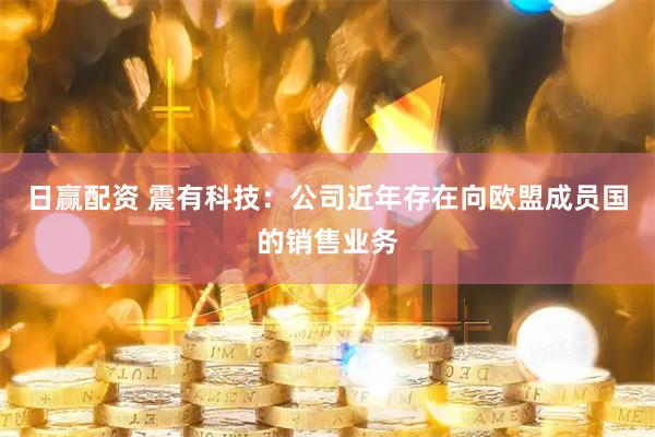 日赢配资 震有科技：公司近年存在向欧盟成员国的销售业务