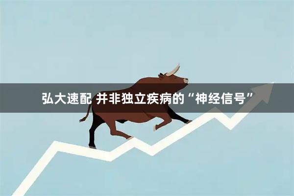 弘大速配 并非独立疾病的“神经信号”