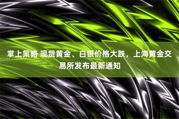 掌上策略 现货黄金、白银价格大跌，上海黄金交易所发布最新通知