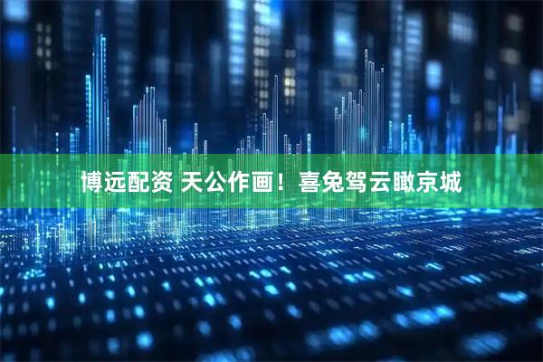 博远配资 天公作画!喜兔驾云瞰京城