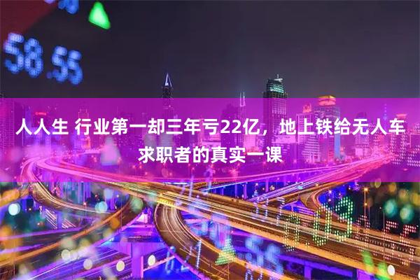 人人生 行业第一却三年亏22亿，地上铁给无人车求职者的真实一课