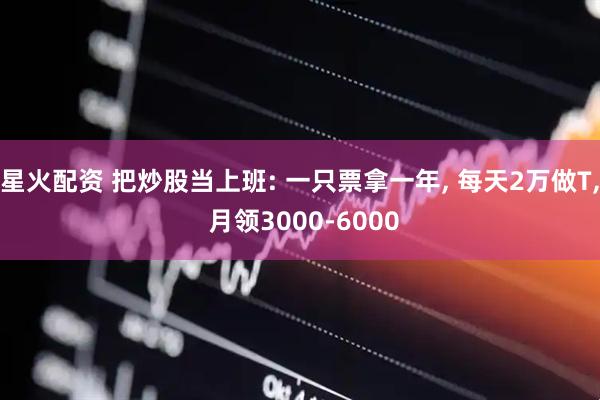 星火配资 把炒股当上班: 一只票拿一年, 每天2万做T, 月领3000-6000